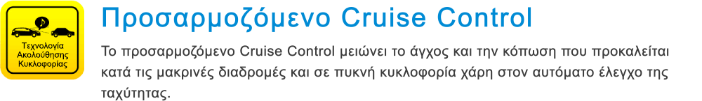 Τεχνολογία Ακολούθησης Κυκλοφορίας Προσαρμοζόμενο Cruise Control Το προσαρμοζόμενο Cruise Control μειώνει το άγχος και την κόπωση που προκαλείται κατά τις μακρινές διαδρομές και σε πυκνή κυκλοφορία χάρη στον αυτόματο έλεγχο της ταχύτητας.