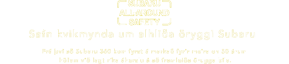 Subaru All-around Safety Safn kvikmynda um alhliða öryggi Subaru Frá því að Subaru 360 kom fyrst á markað fyrir meira en 50 árum höfum við lagt ríka áherslu á að framleiða örugga bíla.