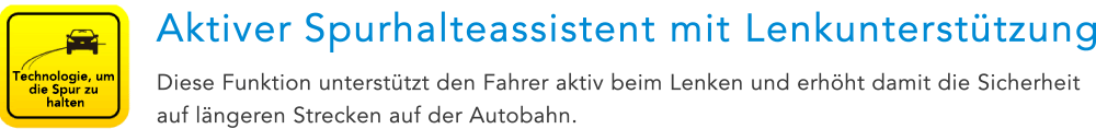 Technologie, um die Spur zu halten Aktiver Spurhalteassistent mit Lenkunterstützung Diese Funktion unterstützt den Fahrer aktiv beim Lenken und erhöht damit die Sicherheit auf längeren Strecken auf der Autobahn.