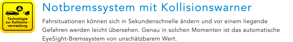 Technologie zur Kollisionsvermeidung Notbremssystem mit Kollisionswarner Fahrsituationen können sich in Sekundenschnelle ändern und vor einem liegende Gefahren werden leicht übersehen. Genau in solchen Momenten ist das automatische EyeSight-Bremssystem von unschätzbarem Wert.