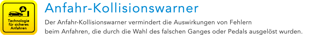 Technologie für sicheres Anfahren Anfahr-Kollisionswarner Der Anfahr-Kollisionswarner vermindert die Auswirkungen von Fehlern beim Anfahren, die durch die Wahl des falschen Ganges oder Pedals ausgelöst wurden.