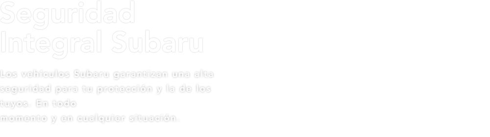 Seguridad Integral Subaru Los vehículos Subaru garantizan una alta seguridad para tu protección y la de los tuyos. En todo momento y en cualquier situación.