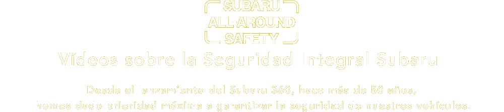 Subaru All-around Safety Vídeos sobre la Seguridad Integral Subaru Desde el lanzamiento del Subaru 360, hace más de 50 años, hemos dado prioridad máxima a garantizar la seguridad de nuestros vehículos.