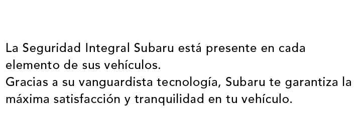 La Seguridad Integral Subaru está presente en cada elemento de sus vehículos. Gracias a su vanguardista tecnología, Subaru te garantiza la máxima satisfacción y tranquilidad en tu vehículo.