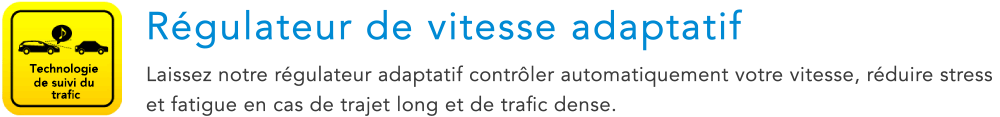 Technologie de suivi du trafic Regulateur de vitesse adaptatif Laissez notre regulateur adaptatif controler automatiquement votre vitesse, reduire stress et fatigue en cas de trajet long et de trafic dense.