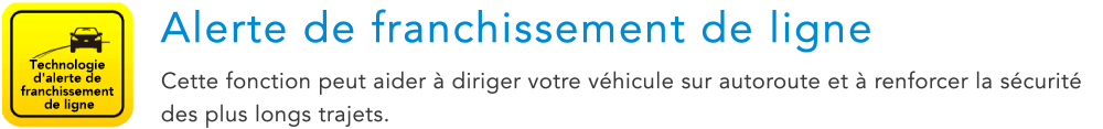 Technologie d'alerte de franchissement de ligne Alerte de franchissement de ligne Cette fonction peut aider a diriger votre vehicule sur autoroute et a renforcer la securite des plus longs trajets.