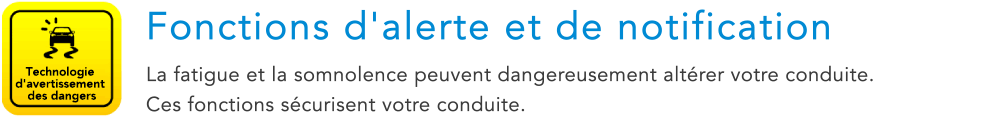 Technologie d'avertissement des dangers Fonctions d'alerte et de notification La fatigue et la somnolence peuvent dangereusement alterer votre conduite. Ces fonctions securisent votre conduite.