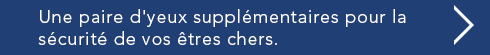 Une paire d'yeux supplementaires pour la securite de vos etres chers.