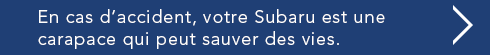 En cas d’accident, votre Subaru est une carapace qui peut sauver des vies.