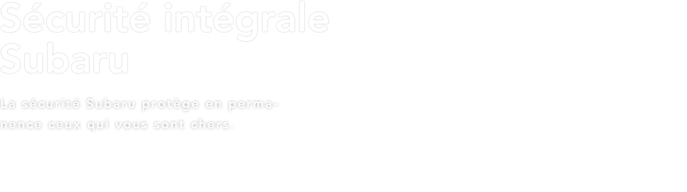 Securite integrale Subaru La securite Subaru protege en permanence ceux qui vous sont chers.