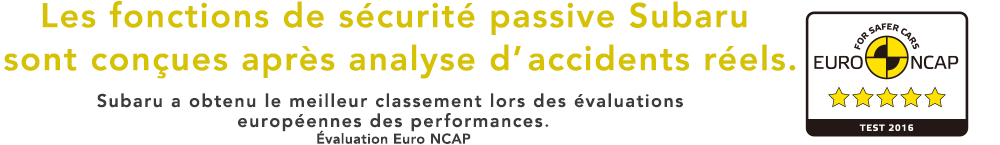 Les fonctions de securite passive Subaru sont concues apres analyse d’accidents reels. Subaru a obtenu le meilleur classement lors des evaluations europeennes des performances. Evaluation Euro NCAP