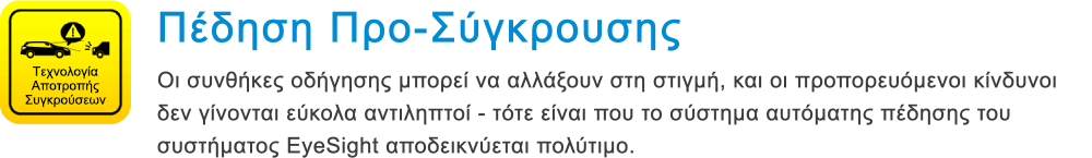 Τεχνολογία Αποτροπής Συγκρούσεων Πέδηση Προ-Σύγκρουσης Οι συνθήκες οδήγησης μπορεί να αλλάξουν στη στιγμή, και οι προπορευόμενοι κίνδυνοι δεν γίνονται εύκολα αντιληπτοί - τότε είναι που το σύστημα αυτόματης πέδησης του συστήματος EyeSight αποδεικνύεται πολύτιμο.