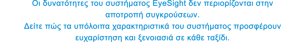 Οι δυνατότητες του συστήματος EyeSight δεν περιορίζονται στην αποτροπή συγκρούσεων. Δείτε πώς τα υπόλοιπα χαρακτηριστικά του συστήματος προσφέρουν ευχαρίστηση και ξενοιασιά σε κάθε ταξίδι.