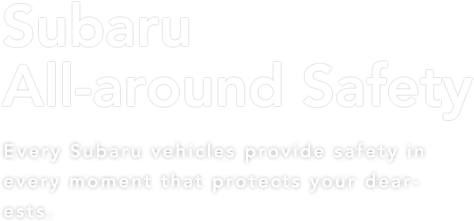Subaru All-around Safety Every Subaru vehicles provide safety in every moment that protects your dearests.