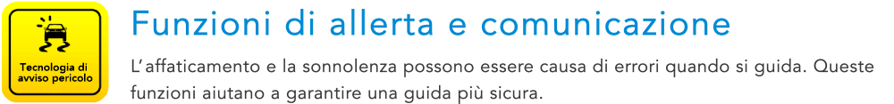 Tecnologia di avviso pericolo Funzioni di allerta e comunicazione L’affaticamento e la sonnolenza possono essere causa di errori quando si guida. Queste funzioni aiutano a garantire una guida piu sicura.