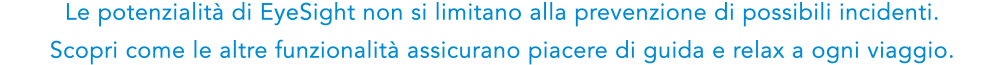 Le potenzialita di EyeSight non si limitano alla prevenzione di possibili incidenti. Scopri come le altre funzionalita assicurano piacere di guida e relax a ogni viaggio.