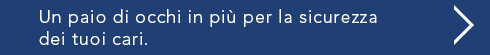 Un paio di occhi in piu per la sicurezza dei tuoi cari.