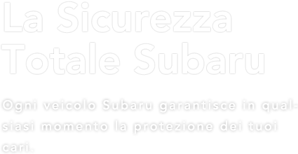 La Sicurezza Totale Subaru Ogni veicolo Subaru garantisce in qualsiasi momento la protezione dei tuoi cari.
