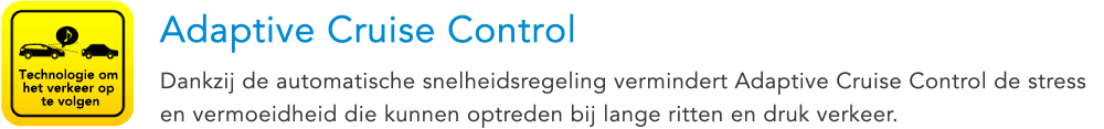 Technologie om het verkeer op te volgen Adaptive Cruise Control Dankzij de automatische snelheidsregeling vermindert Adaptive Cruise Control de stress en vermoeidheid die kunnen optreden bij lange ritten en druk verkeer.