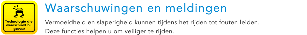 Technologie die waarschuwt bij gevaar Waarschuwingen en meldingen Vermoeidheid en slaperigheid kunnen tijdens het rijden tot fouten leiden. Deze functies helpen u om veiliger te rijden.