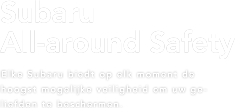 Subaru All-around Safety Elke Subaru biedt op elk moment de hoogst mogelijke veiligheid om uw geliefden te beschermen. 