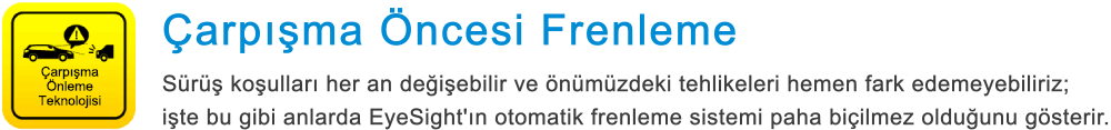 Çarpışma Önleme Teknolojisi Çarpışma Öncesi Frenleme Sürüş koşulları her an değişebilir ve önümüzdeki tehlikeleri hemen fark edemeyebiliriz; işte bu gibi anlarda EyeSight'ın otomatik frenleme sistemi paha biçilmez olduğunu gösterir.