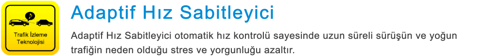 Trafik İzleme Teknolojisi Adaptif Hız Sabitleyici Adaptif Hız Sabitleyici otomatik hız kontrolü sayesinde uzun süreli sürüşün ve yoğun trafiğin neden olduğu stres ve yorgunluğu azaltır.