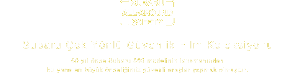 SUBARU ALL-AROUND SAFETY Subaru Çok Yönlü Güvenlik Film Koleksiyonu 50 yıl önce Subaru 360 modelinin lansmanından bu yana en büyük önceliğimiz güvenli araçlar yapmak olmuştur.