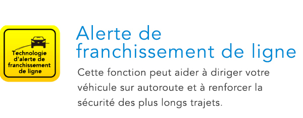 Technologie d'alerte de franchissement de ligne Alerte de franchissement de ligne Cette fonction peut aider à diriger votre véhicule sur autoroute et à renforcer la sécurité des plus longs trajets.