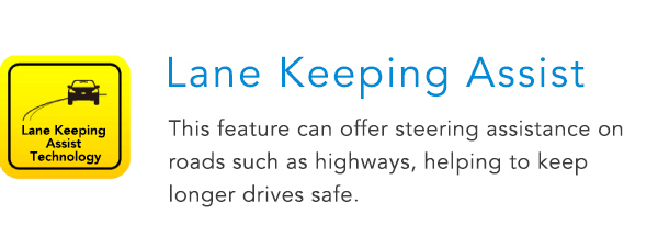 Lane Keeping Assist This feature can offer steering assistance on roads such as highways, helping to keep longer drives safe.